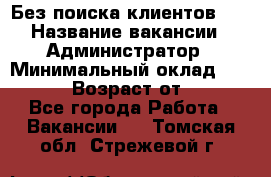 Без поиска клиентов!!! › Название вакансии ­ Администратор › Минимальный оклад ­ 25 000 › Возраст от ­ 18 - Все города Работа » Вакансии   . Томская обл.,Стрежевой г.